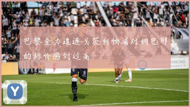 巴黎全力追逐戈茨利物浦对姆巴耶的标价感到过高