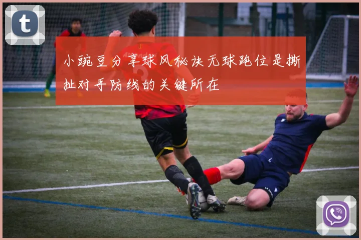 小豌豆分享球风秘诀无球跑位是撕扯对手防线的关键所在