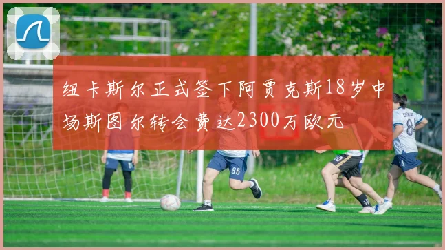 纽卡斯尔正式签下阿贾克斯18岁中场斯图尔转会费达2300万欧元