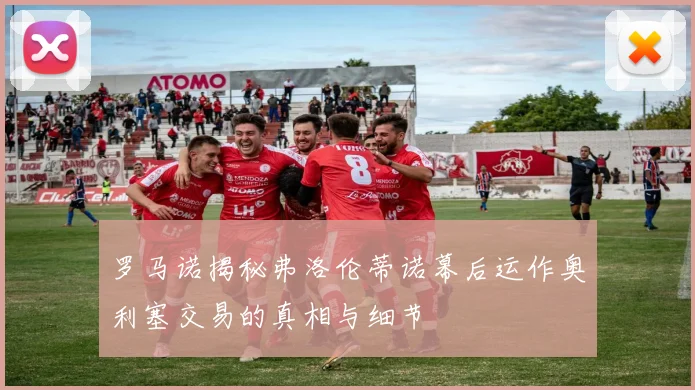 罗马诺揭秘弗洛伦蒂诺幕后运作奥利塞交易的真相与细节