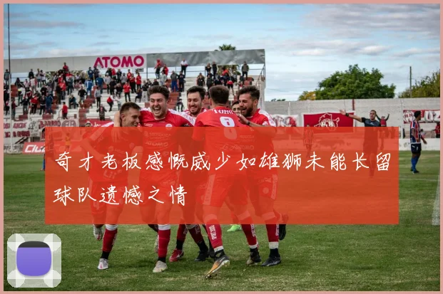 奇才老板感慨威少如雄狮未能长留球队遗憾之情