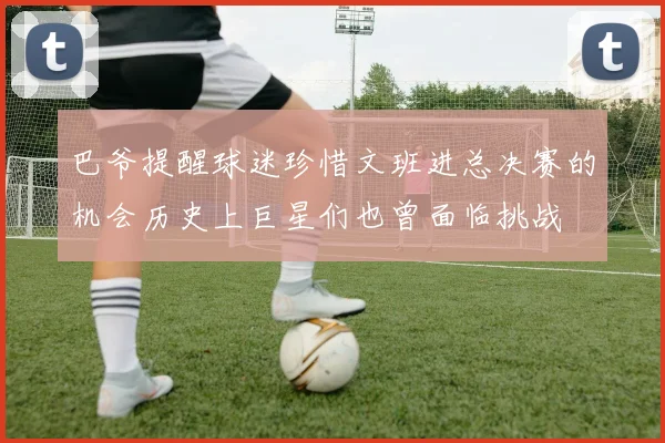 巴爷提醒球迷珍惜文班进总决赛的机会历史上巨星们也曾面临挑战