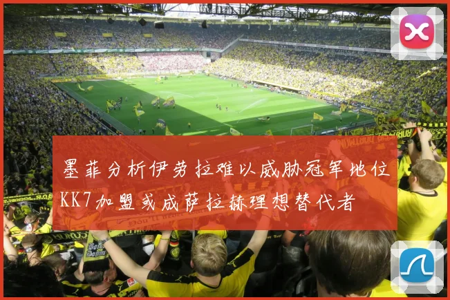 墨菲分析伊劳拉难以威胁冠军地位KK7加盟或成萨拉赫理想替代者