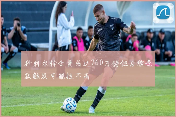 科利尔转会费或达760万镑但后续条款触发可能性不高