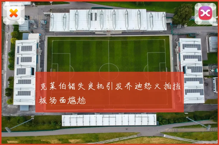 克莱伯错失良机引发乔迪怒火拍挡板场面尴尬