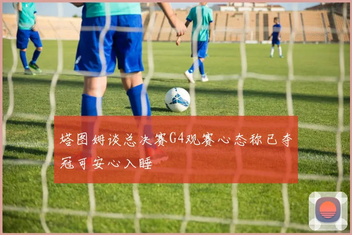 塔图姆谈总决赛G4观赛心态称已夺冠可安心入睡