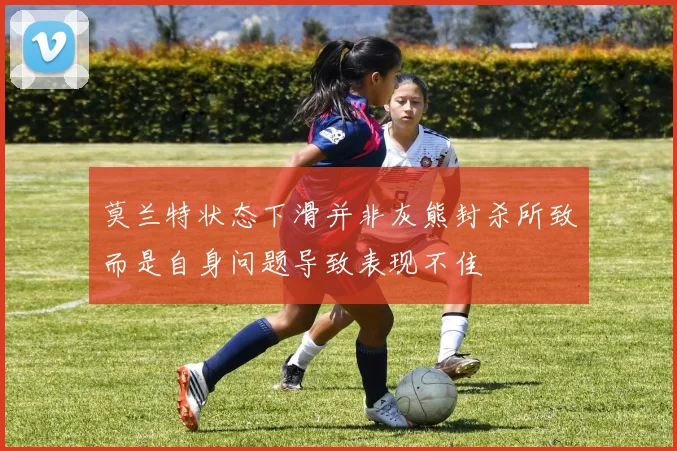 莫兰特状态下滑并非灰熊封杀所致而是自身问题导致表现不佳