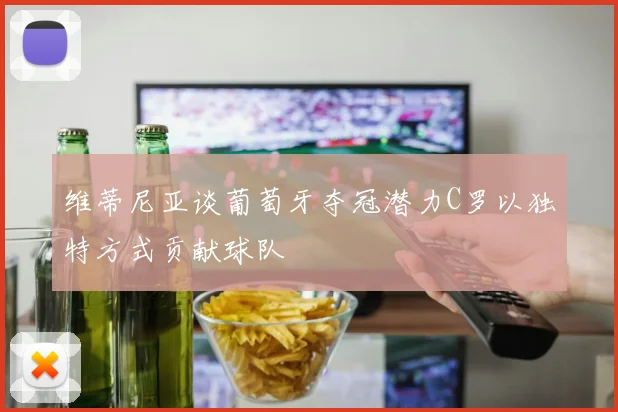 维蒂尼亚谈葡萄牙夺冠潜力C罗以独特方式贡献球队