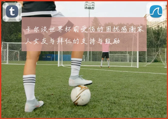 卡尔谈世界杯前受伤的困扰感谢家人女友与拜仁的支持与鼓励