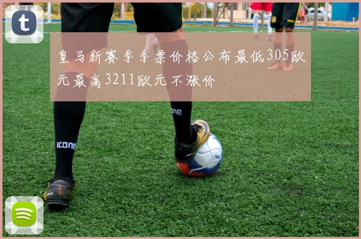 皇马新赛季季票价格公布最低305欧元最高3211欧元不涨价