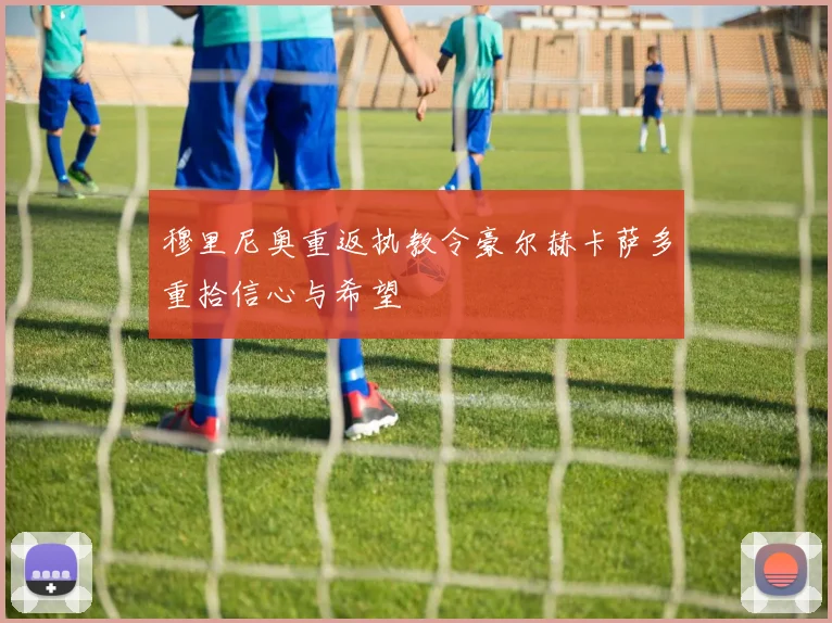 穆里尼奥重返执教令豪尔赫卡萨多重拾信心与希望