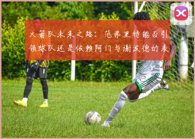 火箭队未来之路：范弗里特能否引领球队还是依赖阿门与谢泼德的表现