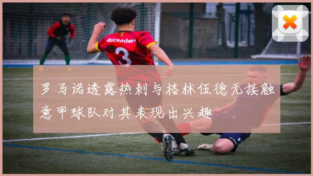 罗马诺透露热刺与格林伍德无接触意甲球队对其表现出兴趣