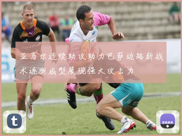 亚马尔连续助攻助力巴萨边路新战术逐渐成型展现强大攻击力
