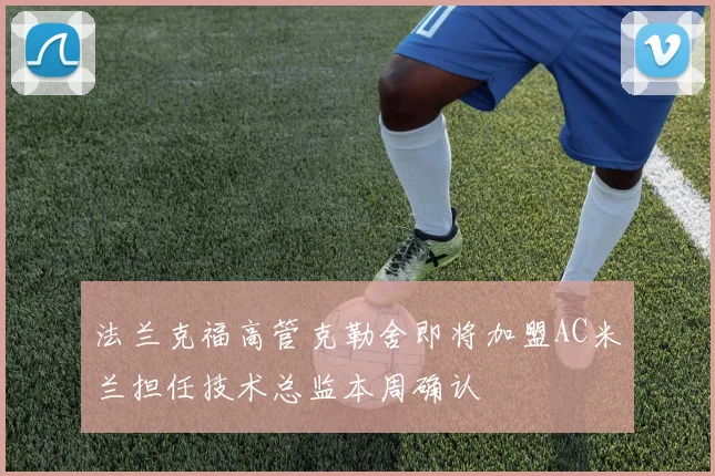 法兰克福高管克勒舍即将加盟AC米兰担任技术总监本周确认