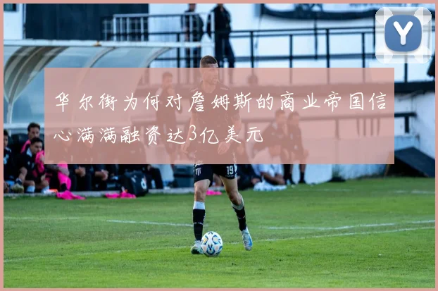 华尔街为何对詹姆斯的商业帝国信心满满融资达3亿美元
