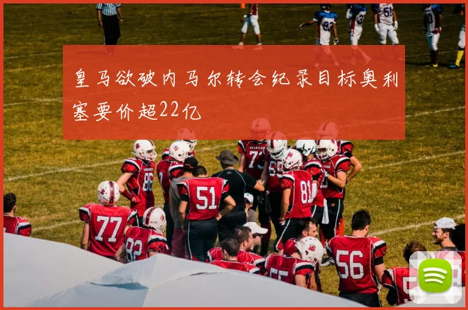 皇马欲破内马尔转会纪录目标奥利塞要价超22亿