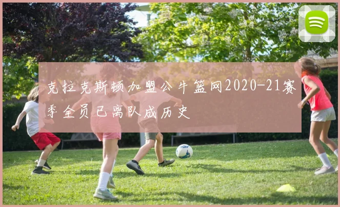 克拉克斯顿加盟公牛篮网2020-21赛季全员已离队成历史