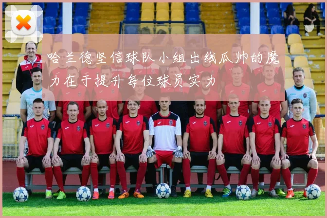 哈兰德坚信球队小组出线瓜帅的魔力在于提升每位球员实力