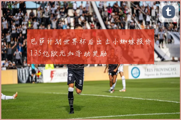 巴萨计划世界杯后出击小蜘蛛报价135亿欧元加浮动奖励