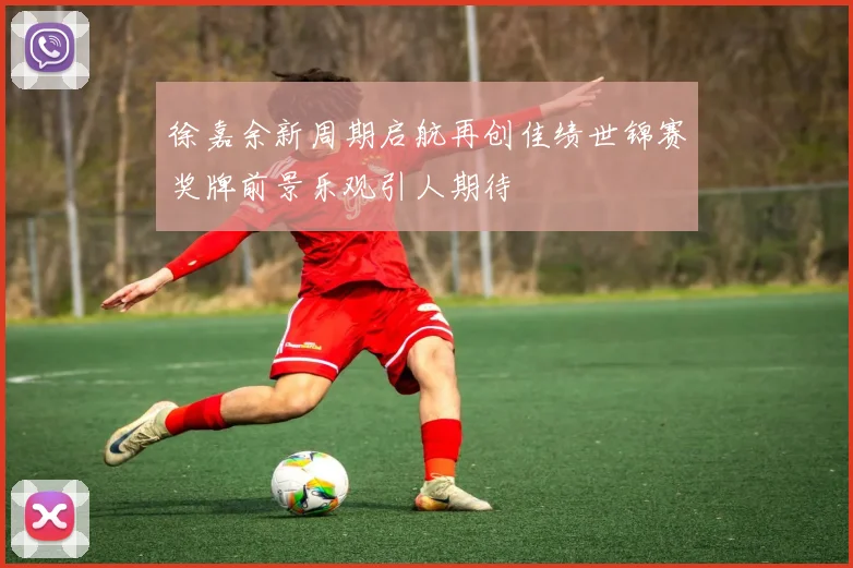 徐嘉余新周期启航再创佳绩世锦赛奖牌前景乐观引人期待