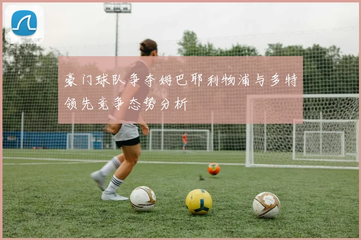 豪门球队争夺姆巴耶利物浦与多特领先竞争态势分析