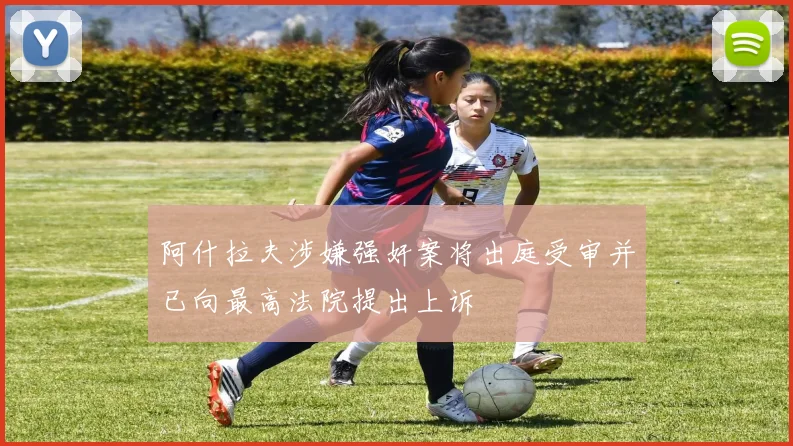 阿什拉夫涉嫌强奸案将出庭受审并已向最高法院提出上诉