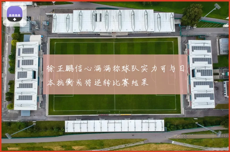 徐正鹏信心满满称球队实力可与日本抗衡或将逆转比赛结果
