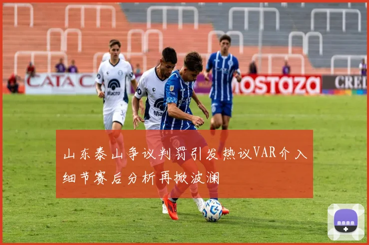 山东泰山争议判罚引发热议VAR介入细节赛后分析再掀波澜