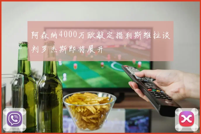阿森纳4000万欧敲定措利斯维拉谈判罗杰斯即将展开
