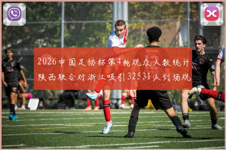 2026中国足协杯第4轮观众人数统计陕西联合对浙江吸引32531人到场观看