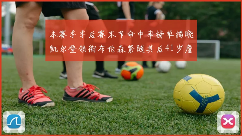本赛季季后赛末节命中率榜单揭晓凯尔登领衔布伦森紧随其后41岁詹姆斯也在其中