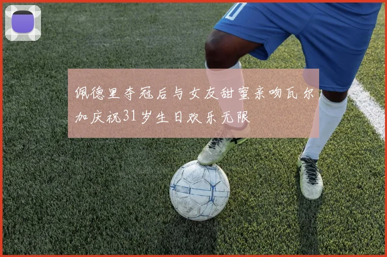 佩德里夺冠后与女友甜蜜亲吻瓦尔加庆祝31岁生日欢乐无限