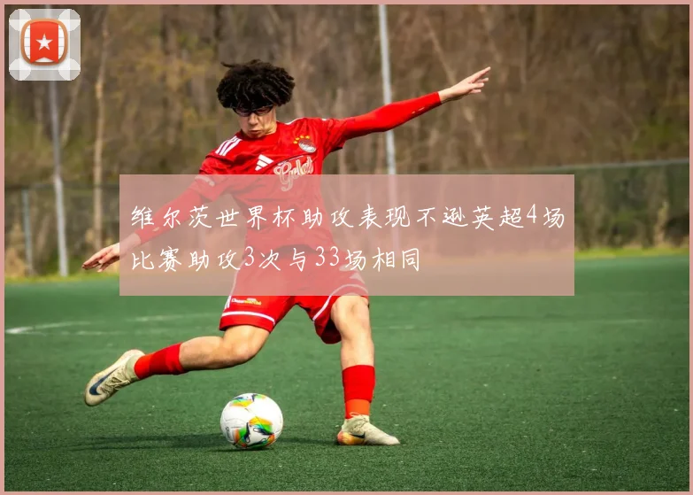 维尔茨世界杯助攻表现不逊英超4场比赛助攻3次与33场相同